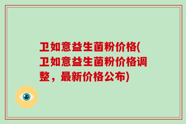 卫如意益生菌粉价格(卫如意益生菌粉价格调整，新价格公布)