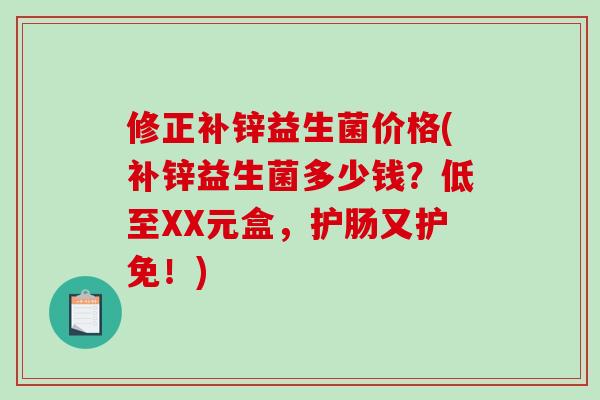 修正补锌益生菌价格(补锌益生菌多少钱？低至XX元盒，护肠又护免！)