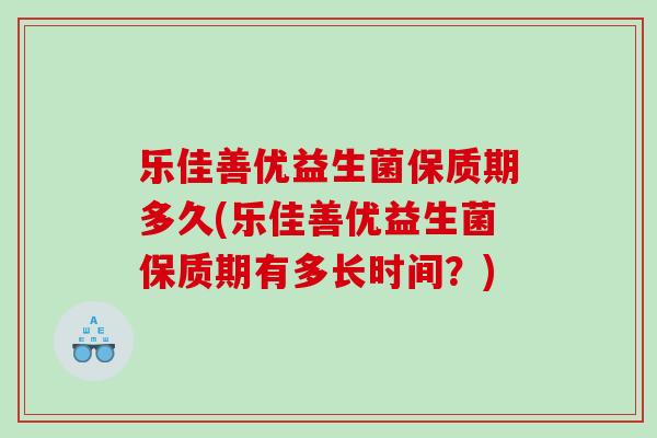 乐佳善优益生菌保质期多久(乐佳善优益生菌保质期有多长时间？)