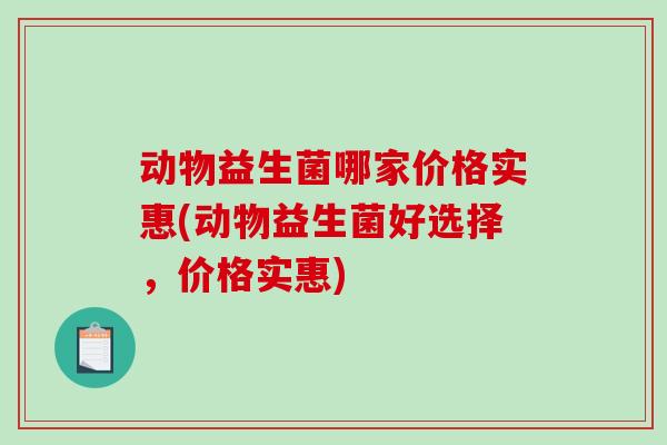 动物益生菌哪家价格实惠(动物益生菌好选择，价格实惠)