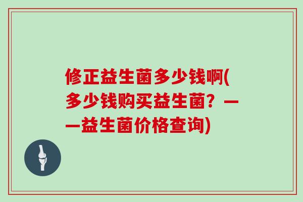 修正益生菌多少钱啊(多少钱购买益生菌？——益生菌价格查询)