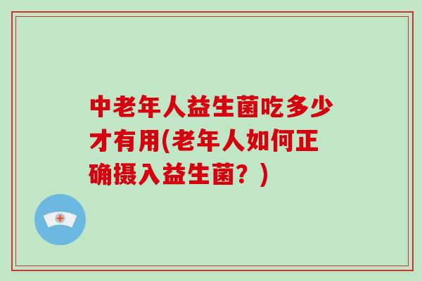中老年人益生菌吃多少才有用(老年人如何正确摄入益生菌？)