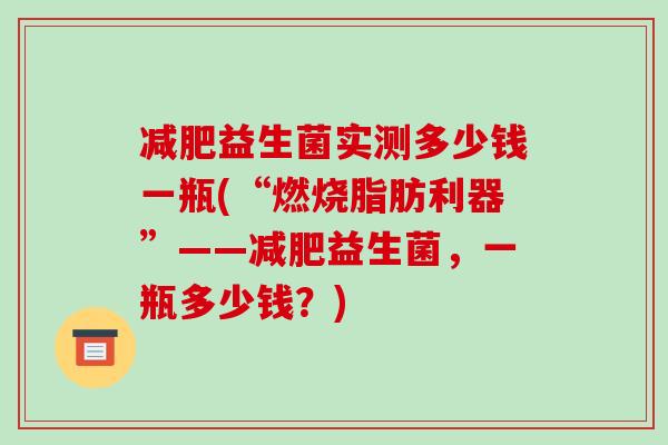 益生菌实测多少钱一瓶(“燃烧脂肪利器”——益生菌，一瓶多少钱？)