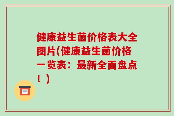 健康益生菌价格表大全图片(健康益生菌价格一览表：最新全面盘点！)