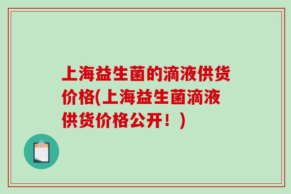 上海益生菌的滴液供货价格(上海益生菌滴液供货价格公开!) 上海益生菌的滴液供货价格(上海益生菌滴液供货价格公开!)