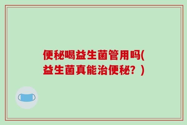 喝益生菌管用吗(益生菌真能？)