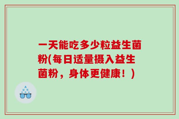 一天能吃多少粒益生菌粉(每日适量摄入益生菌粉，身体更健康！)