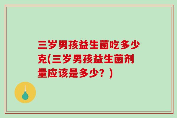 三岁男孩益生菌吃多少克(三岁男孩益生菌剂量应该是多少？)
