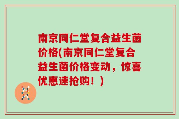 南京同仁堂复合益生菌价格(南京同仁堂复合益生菌价格变动，惊喜优惠速抢购！)