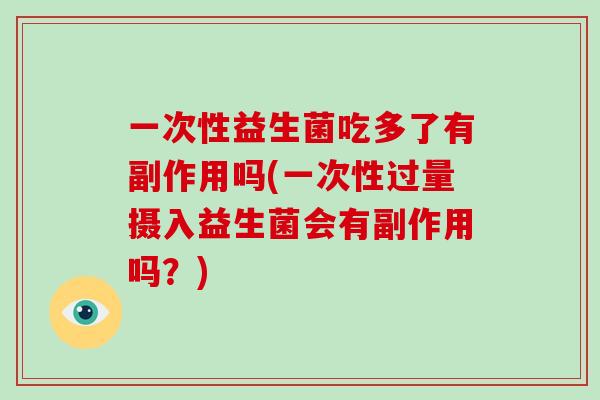 一次性益生菌吃多了有副作用吗(一次性过量摄入益生菌会有副作用吗？)