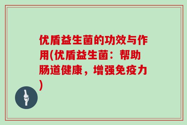优盾益生菌的功效与作用(优盾益生菌：帮助肠道健康，增强力)