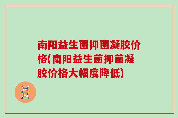 南阳益生菌抑菌凝胶价格(南阳益生菌抑菌凝胶价格大幅度降低)