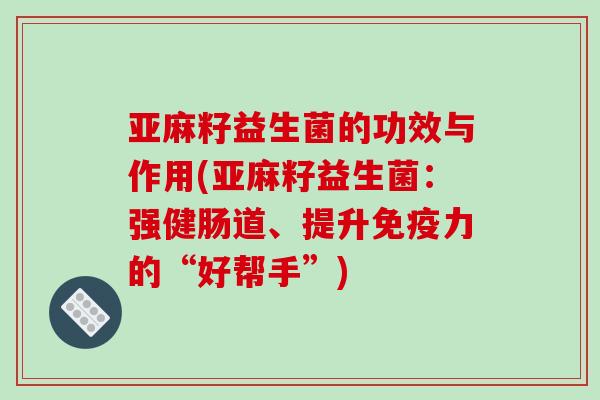 亚麻籽益生菌的功效与作用(亚麻籽益生菌：强健肠道、提升免疫力的“好帮手”)