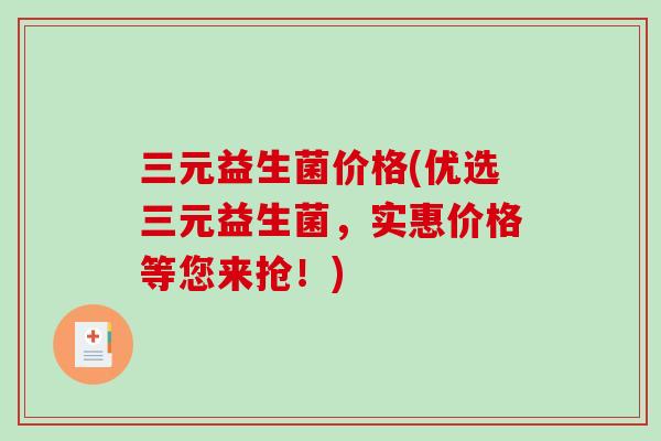三元益生菌价格(优选三元益生菌，实惠价格等您来抢！)