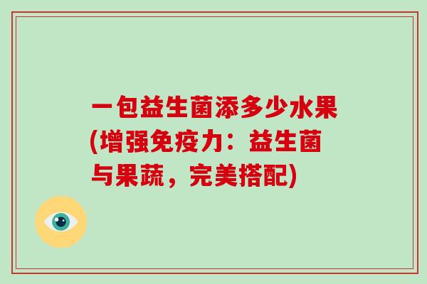 一包益生菌添多少水果(增强力：益生菌与果蔬，完美搭配)