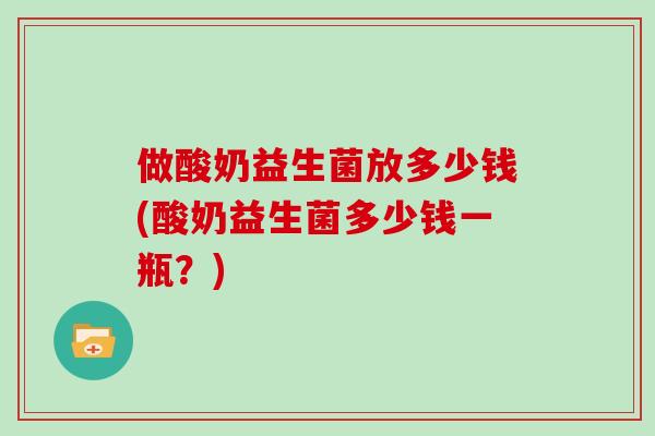 做酸奶益生菌放多少钱(酸奶益生菌多少钱一瓶？)