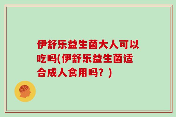 伊舒乐益生菌大人可以吃吗(伊舒乐益生菌适合成人食用吗？)