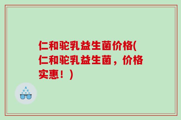 仁和驼乳益生菌价格(仁和驼乳益生菌，价格实惠！)