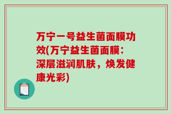 万宁一号益生菌面膜功效(万宁益生菌面膜：深层滋润肌肤，焕发健康光彩)