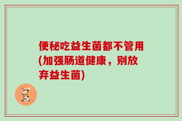 便秘吃益生菌都不管用(加强肠道健康，别放弃益生菌)