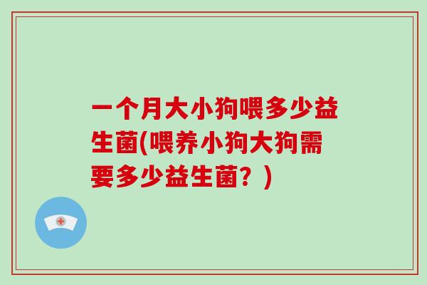 一个月大小狗喂多少益生菌(喂养小狗大狗需要多少益生菌？)