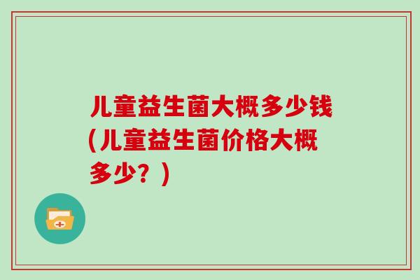 儿童益生菌大概多少钱(儿童益生菌价格大概多少？)