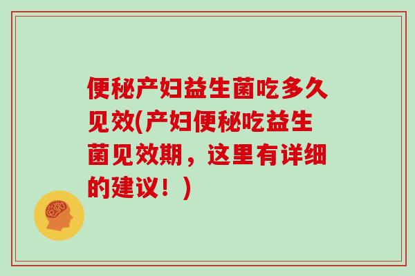 便秘产妇益生菌吃多久见效(产妇便秘吃益生菌见效期，这里有详细的建议！)