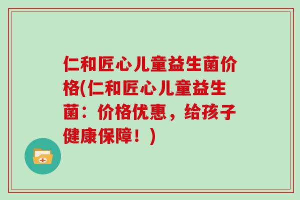 仁和匠心儿童益生菌价格(仁和匠心儿童益生菌：价格优惠，给孩子健康保障！)