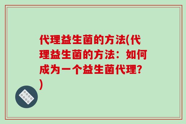 代理益生菌的方法(代理益生菌的方法：如何成为一个益生菌代理？)