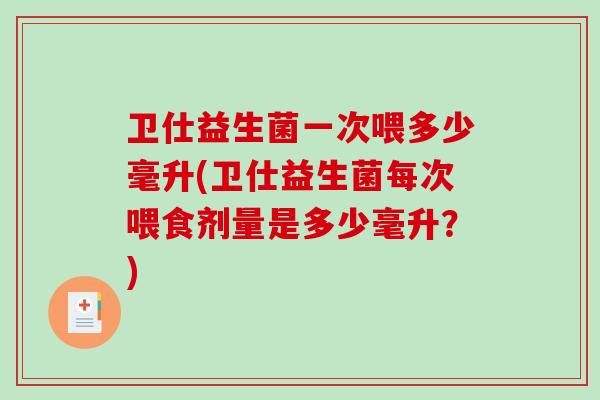 卫仕益生菌一次喂多少毫升(卫仕益生菌每次喂食剂量是多少毫升？)
