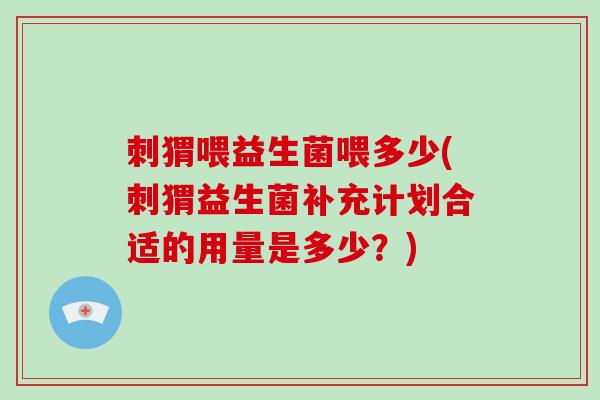 刺猬喂益生菌喂多少(刺猬益生菌补充计划合适的用量是多少？)