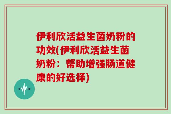 伊利欣活益生菌奶粉的功效(伊利欣活益生菌奶粉：帮助增强肠道健康的好选择)