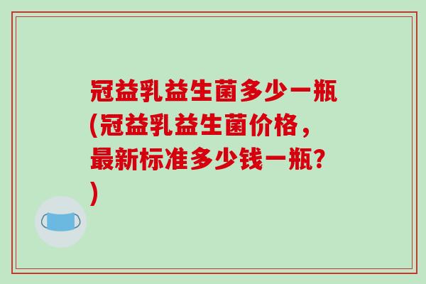 冠益乳益生菌多少一瓶(冠益乳益生菌价格，新标准多少钱一瓶？)