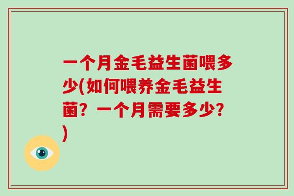 一个月金毛益生菌喂多少(如何喂养金毛益生菌?一个月需要多少?) 一个月金毛益生菌喂多少(如何喂养金毛益生菌?一个月需要多少?)