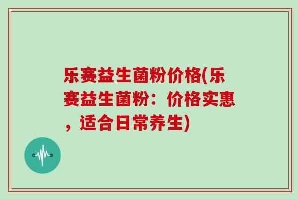 乐赛益生菌粉价格(乐赛益生菌粉：价格实惠，适合日常养生)
