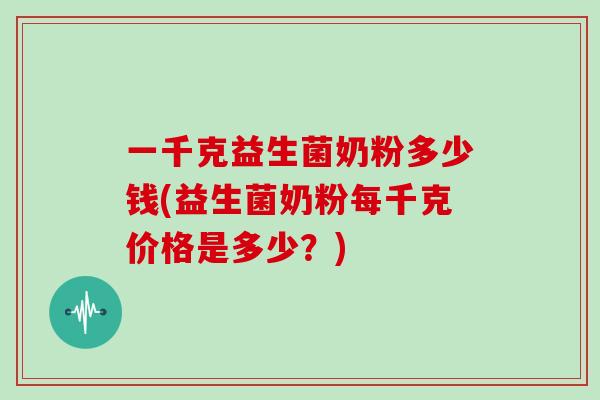 一千克益生菌奶粉多少钱(益生菌奶粉每千克价格是多少？)