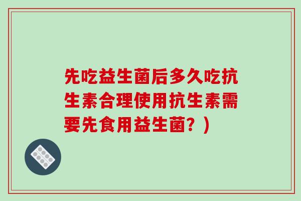 先吃益生菌后多久吃抗生素合理使用抗生素需要先食用益生菌？)