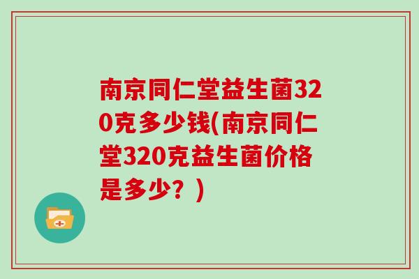 南京同仁堂益生菌320克多少钱(南京同仁堂320克益生菌价格是多少？)