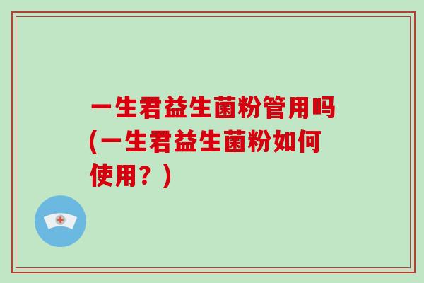 一生君益生菌粉管用吗(一生君益生菌粉如何使用？)