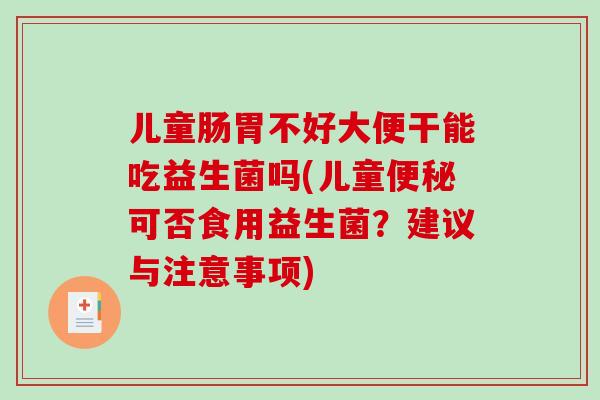 儿童肠胃不好大便干能吃益生菌吗(儿童可否食用益生菌？建议与注意事项)