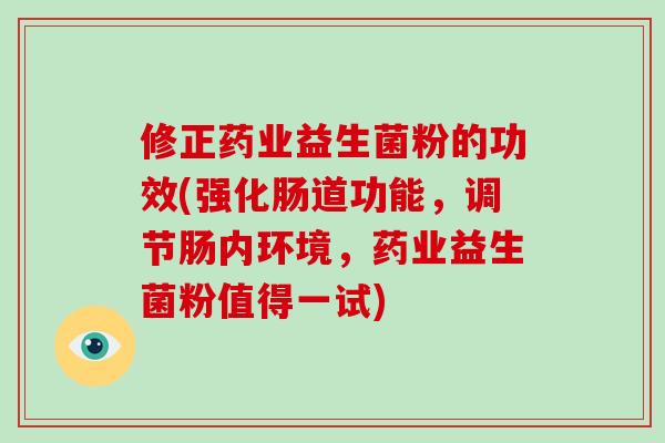 修正药业益生菌粉的功效(强化肠道功能，调节肠内环境，药业益生菌粉值得一试)