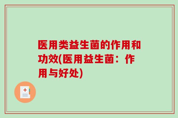 医用类益生菌的作用和功效(医用益生菌：作用与好处)