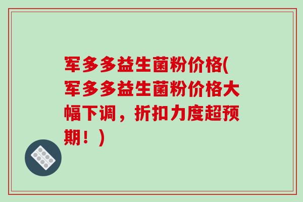 军多多益生菌粉价格(军多多益生菌粉价格大幅下调，折扣力度超预期！)