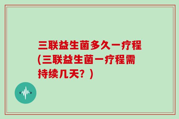 三联益生菌多久一疗程(三联益生菌一疗程需持续几天？)