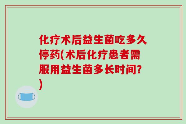 化疗术后益生菌吃多久停药(术后化疗患者需服用益生菌多长时间？)