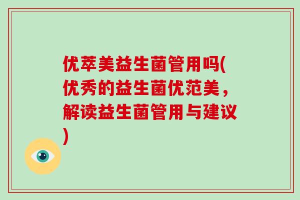 优萃美益生菌管用吗(优秀的益生菌优范美，解读益生菌管用与建议)