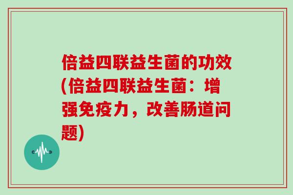 倍益四联益生菌的功效(倍益四联益生菌：增强力，改善肠道问题)