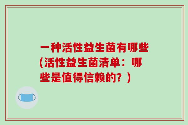 一种活性益生菌有哪些(活性益生菌清单：哪些是值得信赖的？)