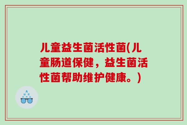 儿童益生菌活性菌(儿童肠道保健，益生菌活性菌帮助维护健康。)
