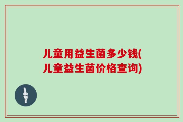 儿童用益生菌多少钱(儿童益生菌价格查询)